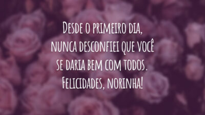 Desde o primeiro dia, nunca desconfiei que você se daria bem com todos. Felicidades, norinha!
