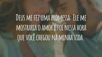 Deus me fez uma promessa: Ele me mostraria o amor e foi nessa hora que você chegou na minha vida.