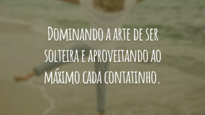 Dominando a arte de ser solteira e aproveitando ao máximo cada contatinho.