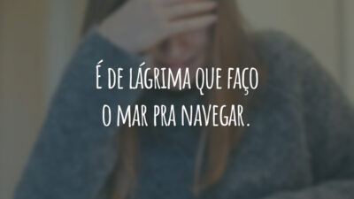 É de lágrima que faço o mar pra navegar.