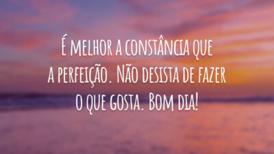 É melhor a constância que a perfeição. Não desista de fazer o que gosta. Bom dia!