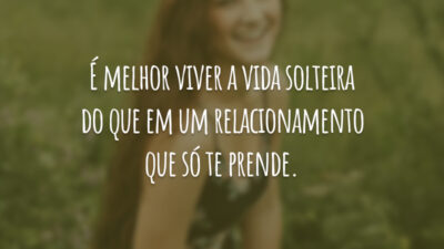 É melhor viver a vida solteira do que em um relacionamento que só te prende.