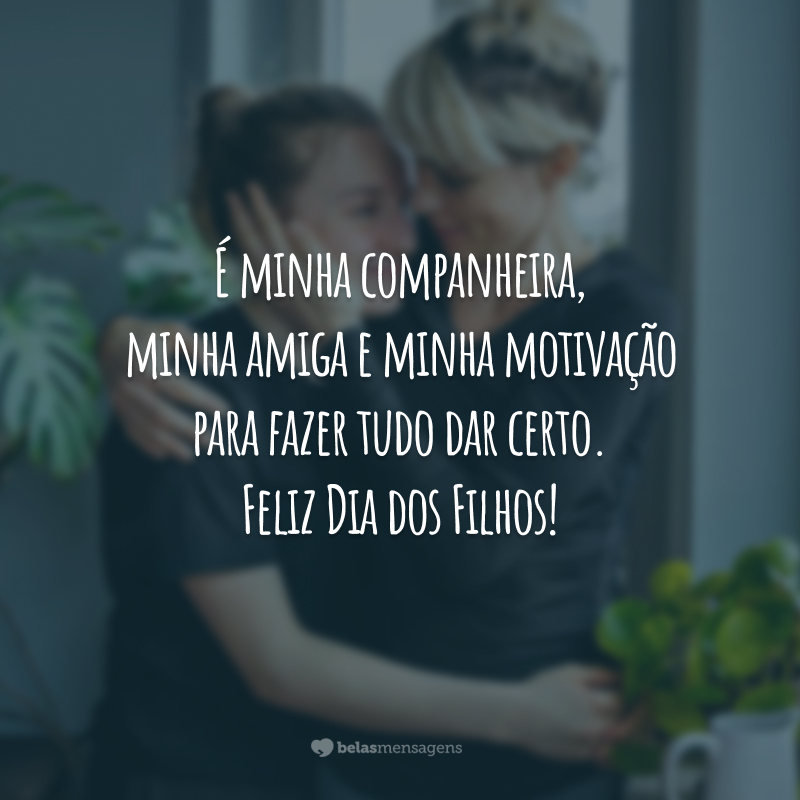 É minha companheira, minha amiga e minha motivação para fazer tudo dar certo. Feliz Dia dos Filhos!