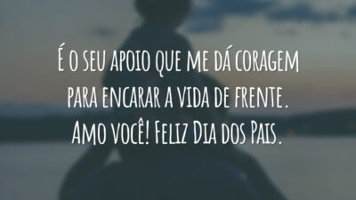 É o seu apoio que me dá coragem para encarar a vida de frente. Amo você! Feliz Dia dos Pais.