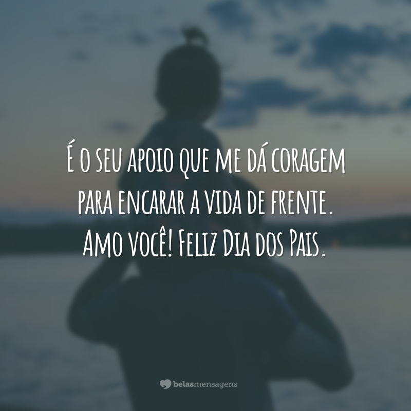 É o seu apoio que me dá coragem para encarar a vida de frente. Amo você! Feliz Dia dos Pais.