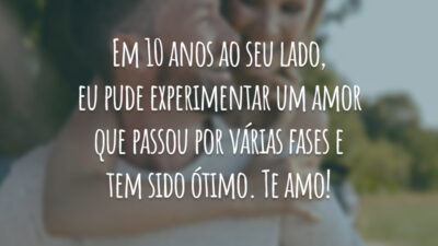 Em 10 anos ao seu lado, eu pude experimentar um amor que passou por várias fases e tem sido ótimo. Te amo!