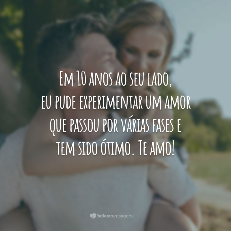 Em 10 anos ao seu lado, eu pude experimentar um amor que passou por várias fases e tem sido ótimo. Te amo!