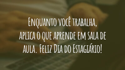 Enquanto você trabalha, aplica o que aprende em sala de aula. Feliz Dia do Estagiário!