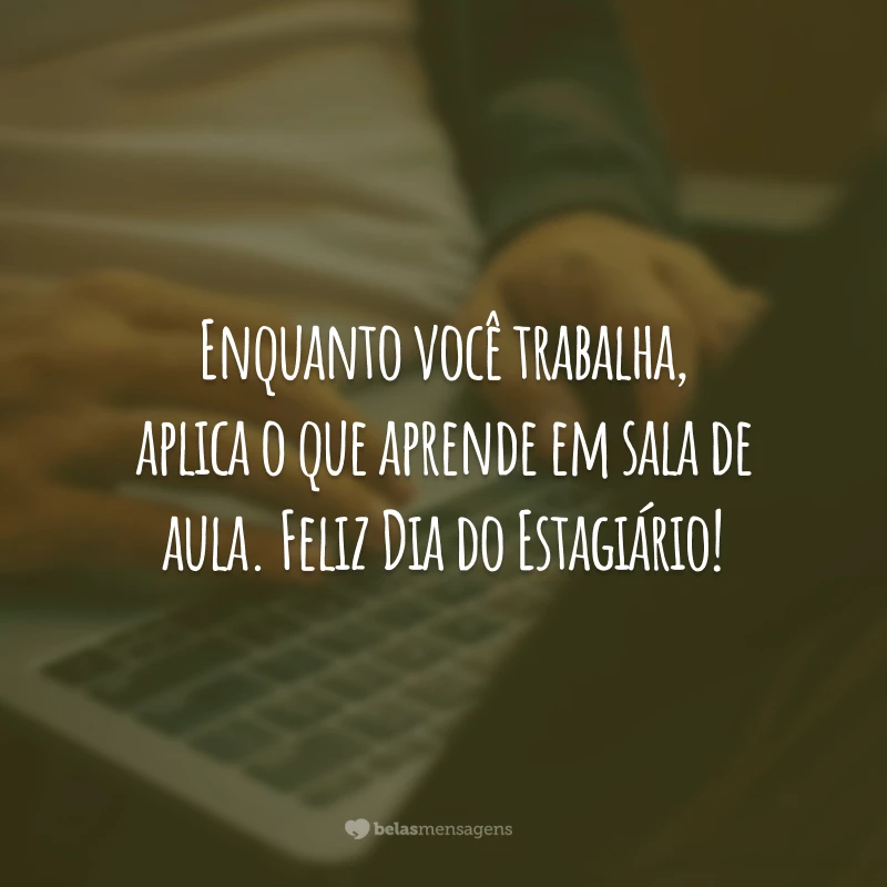 Enquanto você trabalha, aplica o que aprende em sala de aula. Feliz Dia do Estagiário!