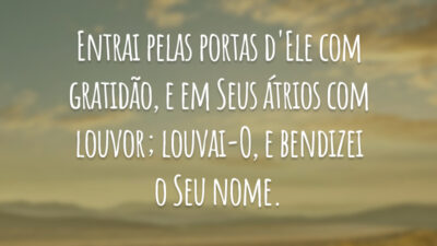 Entrai pelas portas d'Ele com gratidão, e em Seus átrios com louvor; louvai-O, e bendizei o Seu nome.
