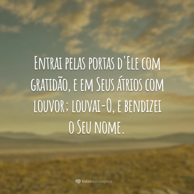 Entrai pelas portas d'Ele com gratidão, e em Seus átrios com louvor; louvai-O, e bendizei o Seu nome.