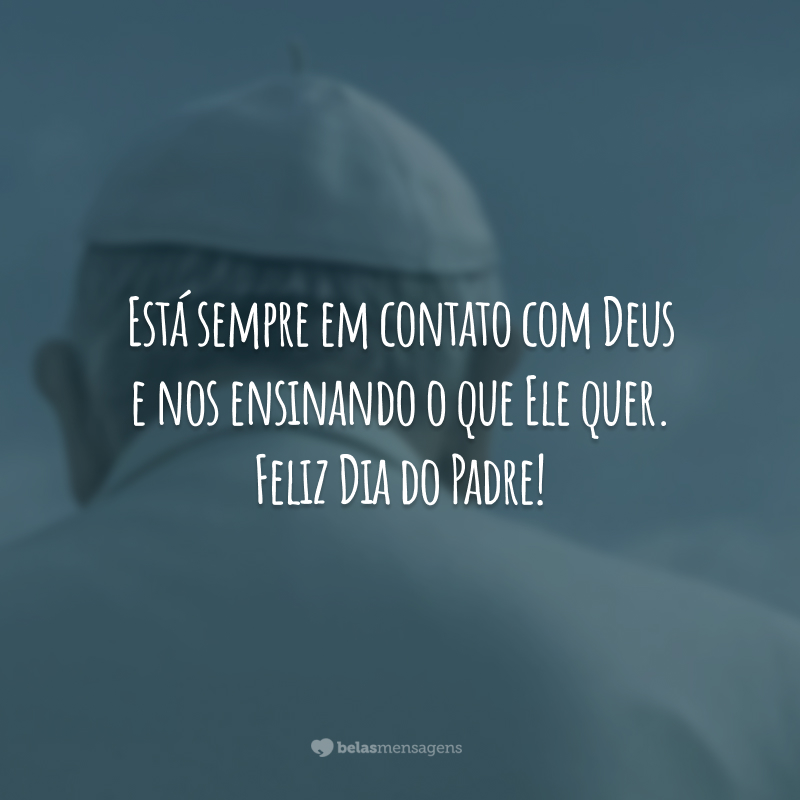 Está sempre em contato com Deus e nos ensinando o que Ele quer. Feliz Dia do Padre!