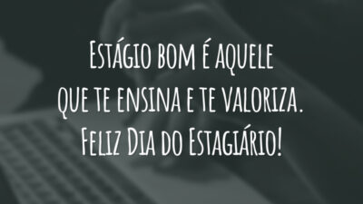 Estágio bom é aquele que te ensina e te valoriza. Feliz Dia do Estagiário!