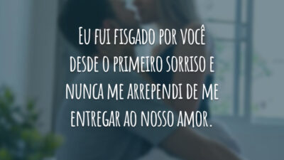 Eu fui fisgado por você desde o primeiro sorriso e nunca me arrependi de me entregar ao nosso amor.