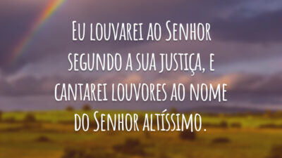 Eu louvarei ao Senhor segundo a sua justiça, e cantarei louvores ao nome do Senhor altíssimo.