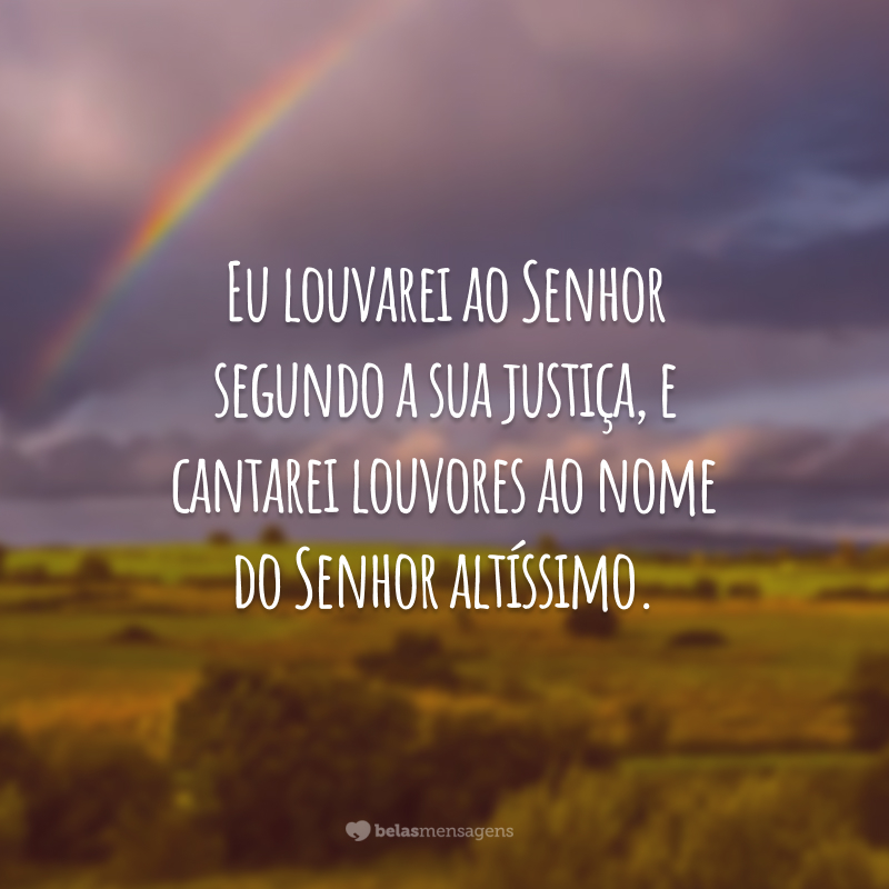 Eu louvarei ao Senhor segundo a sua justiça, e cantarei louvores ao nome do Senhor altíssimo.