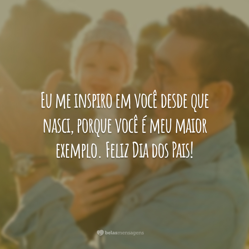 Eu me inspiro em você desde que nasci, porque você é meu maior exemplo. Feliz Dia dos Pais!