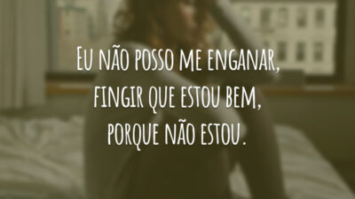 Eu não posso me enganar, fingir que estou bem, porque não estou.