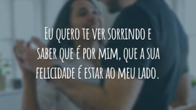 Eu quero te ver sorrindo e saber que é por mim, que a sua felicidade é estar ao meu lado.