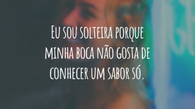 Eu sou solteira porque minha boca não gosta de conhecer um sabor só.