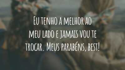 Eu tenho a melhor ao meu lado e jamais vou te trocar. Meus parabéns, best!