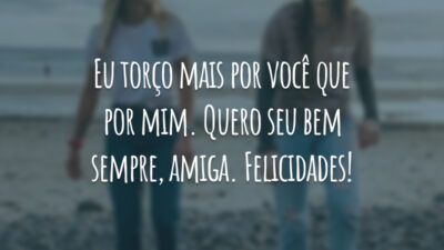 Eu torço mais por você que por mim. Quero seu bem sempre, amiga. Felicidades!