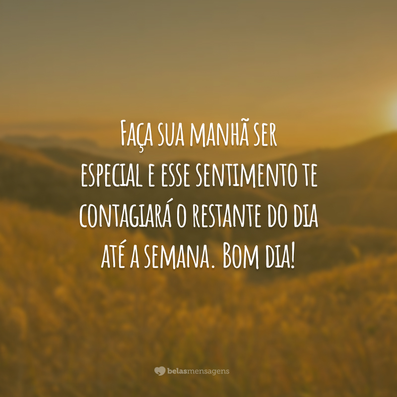 Faça sua manhã ser especial e esse sentimento te contagiará o restante do dia até a semana. Bom dia!