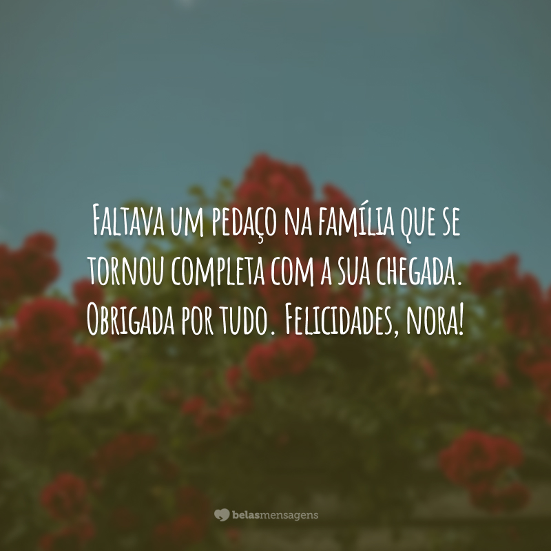 Faltava um pedaço na família que se tornou completa com a sua chegada. Obrigada por tudo. Felicidades, nora!