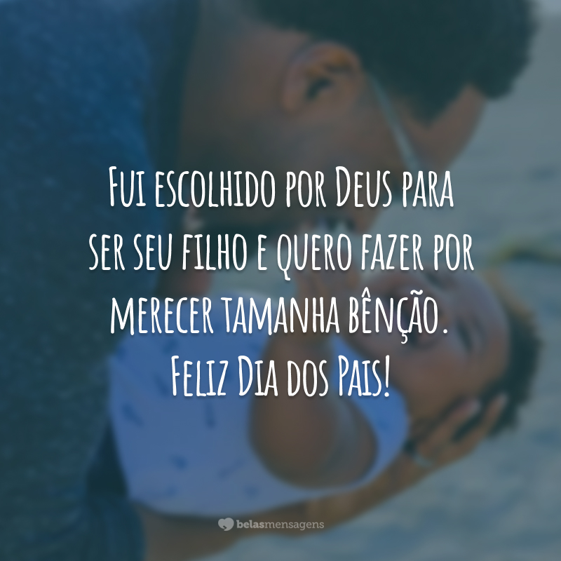 Fui escolhido por Deus para ser seu filho e quero fazer por merecer tamanha bênção. Feliz Dia dos Pais!