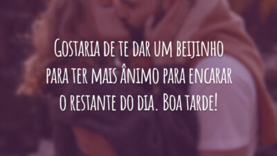 Gostaria de te dar um beijinho para ter mais ânimo para encarar o restante do dia. Boa tarde!