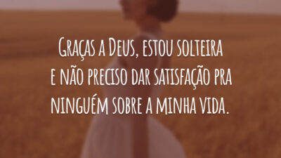 Graças a Deus, estou solteira e não preciso dar satisfação pra ninguém sobre a minha vida.