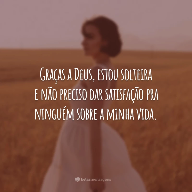 Graças a Deus, estou solteira e não preciso dar satisfação pra ninguém sobre a minha vida.