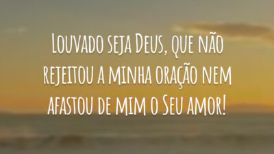 Louvado seja Deus, que não rejeitou a minha oração nem afastou de mim o Seu amor!