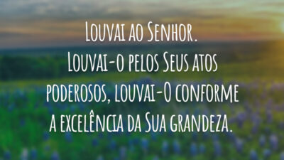 Louvai ao Senhor. Louvai-o pelos Seus atos poderosos, louvai-O conforme a excelência da Sua grandeza.
