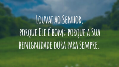 Louvai ao Senhor, porque Ele é bom; porque a Sua benignidade dura para sempre.
