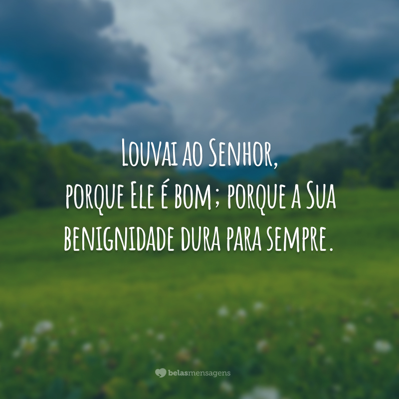 Louvai ao Senhor, porque Ele é bom; porque a Sua benignidade dura para sempre.