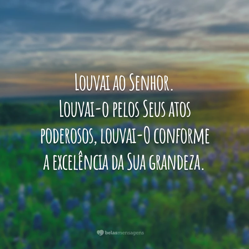 Louvai ao Senhor. Louvai-o pelos Seus atos poderosos, louvai-O conforme a excelência da Sua grandeza.