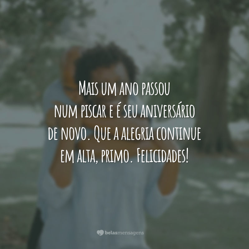 Mais um ano passou num piscar e é seu aniversário de novo. Que a alegria continue em alta, primo. Felicidades!