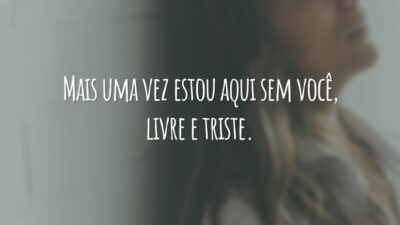 Mais uma vez estou aqui sem você, livre e triste.