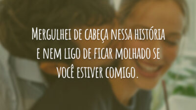 Mergulhei de cabeça nessa história e nem ligo de ficar molhado se você estiver comigo.