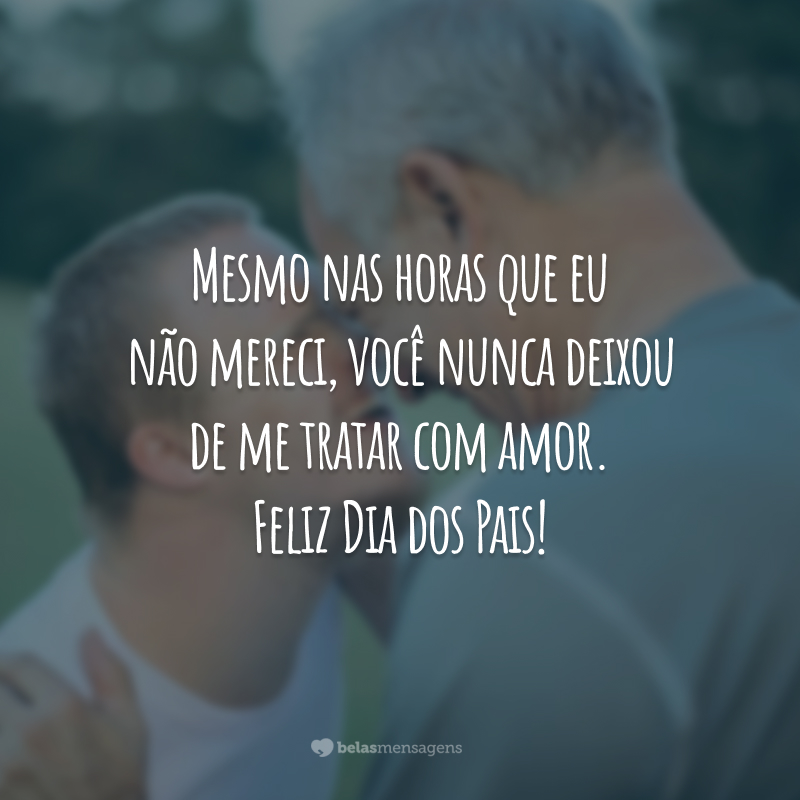 Mesmo nas horas que eu não mereci, você nunca deixou de me tratar com amor. Feliz Dia dos Pais!