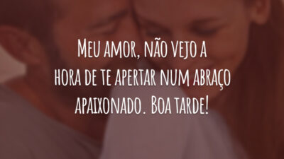 Meu amor, não vejo a hora de te apertar num abraço apaixonado. Boa tarde!