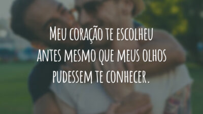 Meu coração te escolheu antes mesmo que meus olhos pudessem te conhecer.