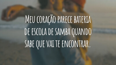 Meu coração parece bateria de escola de samba quando sabe que vai te encontrar.