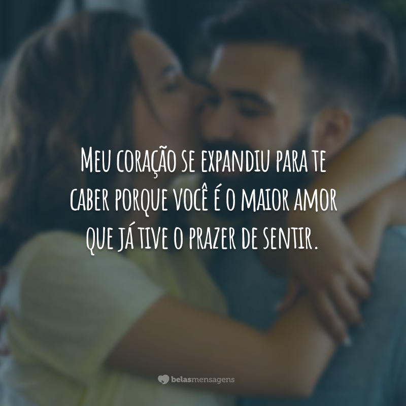 Meu coração se expandiu para te caber porque você é o maior amor que já tive o prazer de sentir.