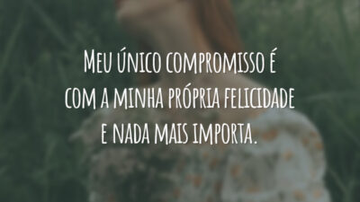 Meu único compromisso é com a minha própria felicidade e nada mais importa.
