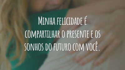 Minha felicidade é compartilhar o presente e os sonhos do futuro com você.