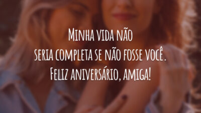 Minha vida não seria completa se não fosse você. Feliz aniversário, amiga!