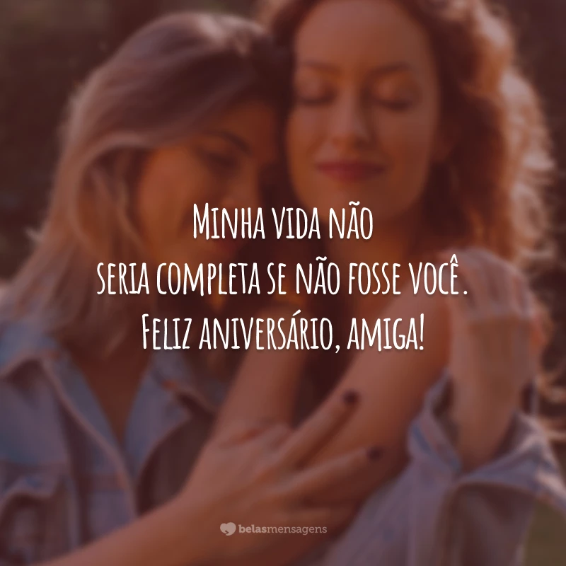 Minha vida não seria completa se não fosse você. Feliz aniversário, amiga!