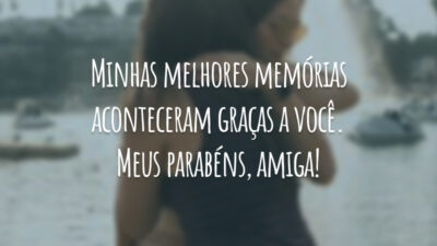 Minhas melhores memórias aconteceram graças a você. Meus parabéns, amiga!